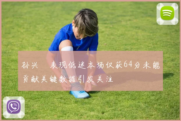 孙兴慜表现低迷本场仅获64分未能贡献关键数据引发关注