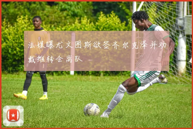 法媒曝尤文图斯欲签齐尔克泽并劝戴维转会离队